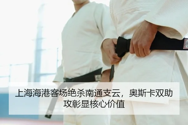 上海海港客场绝杀南通支云，奥斯卡双助攻彰显核心价值